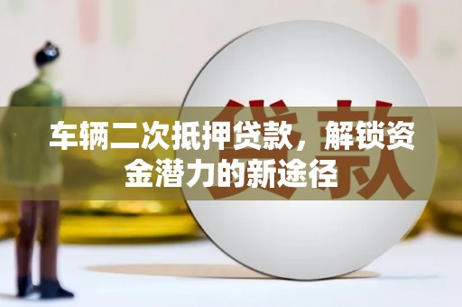 西吉车辆二次抵押贷款，解锁资金潜力的新途径