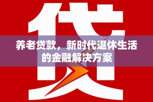 湘潭养老贷款，新时代退休生活的金融解决方案