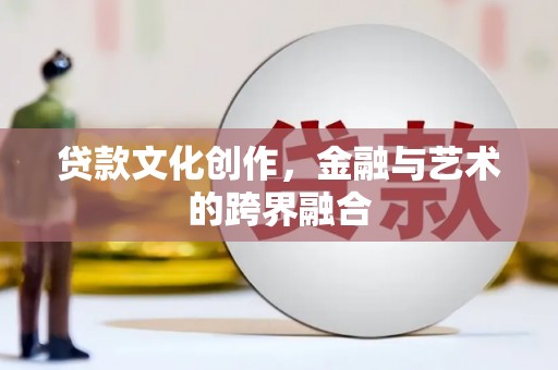 靖西贷款文化创作，金融与艺术的跨界融合