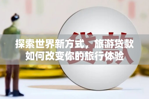 长岭探索世界新方式，旅游贷款如何改变你的旅行体验