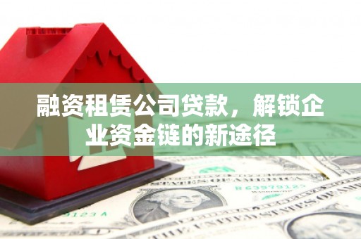 贡寮融资租赁公司贷款，解锁企业资金链的新途径